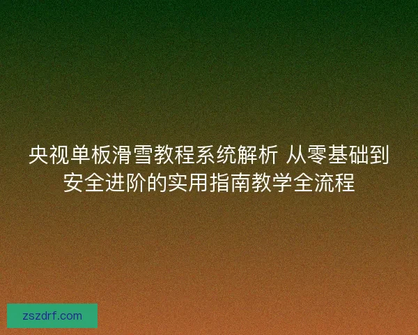 央视单板滑雪教程系统解析 从零基础到安全进阶的实用指南教学全流程