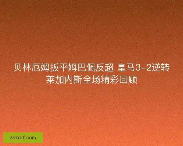 贝林厄姆扳平姆巴佩反超 皇马3-2逆转莱加内斯全场精彩回顾