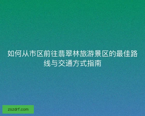 如何从市区前往翡翠林旅游景区的最佳路线与交通方式指南