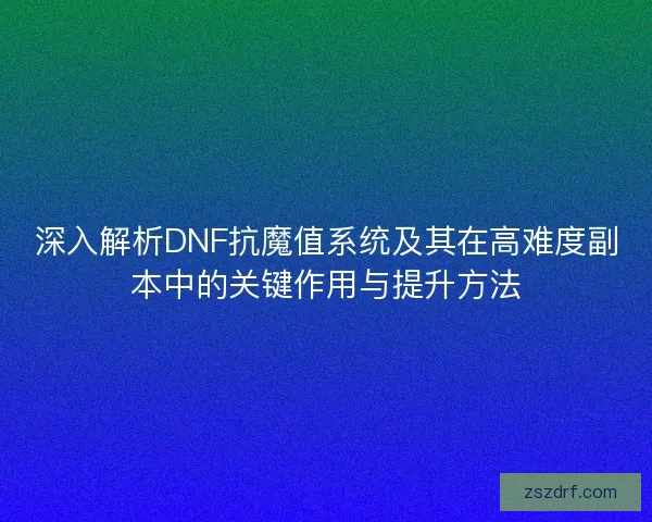 深入解析DNF抗魔值系统及其在高难度副本中的关键作用与提升方法