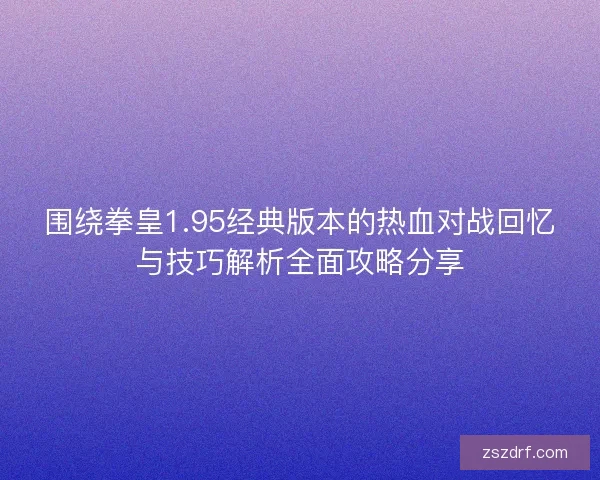 围绕拳皇1.95经典版本的热血对战回忆与技巧解析全面攻略分享 围绕拳皇1.95经典版本的热血对战回忆与技巧解析全面攻略分享