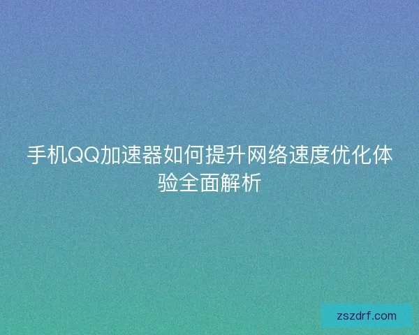 手机QQ加速器如何提升网络速度优化体验全面解析