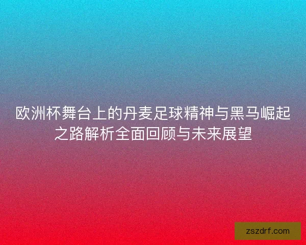欧洲杯舞台上的丹麦足球精神与黑马崛起之路解析全面回顾与未来展望