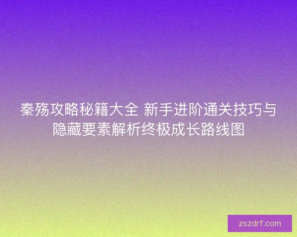 秦殇攻略秘籍大全 新手进阶通关技巧与隐藏要素解析终极成长路线图 秦殇攻略秘籍大全 新手进阶通关技巧与隐藏要素解析终极成长路线图