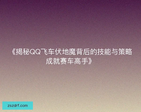 《揭秘QQ飞车伏地魔背后的技能与策略成就赛车高手》