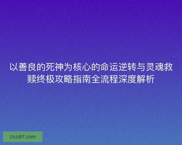 以善良的死神为核心的命运逆转与灵魂救赎终极攻略指南全流程深度解析 以善良的死神为核心的命运逆转与灵魂救赎终极攻略指南全流程深度解析