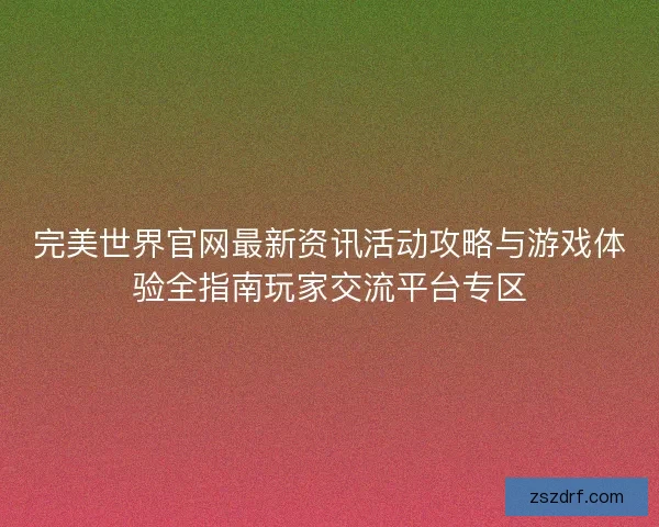 完美世界官网最新资讯活动攻略与游戏体验全指南玩家交流平台专区