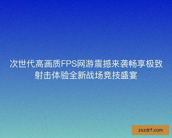 次世代高画质FPS网游震撼来袭畅享极致射击体验全新战场竞技盛宴