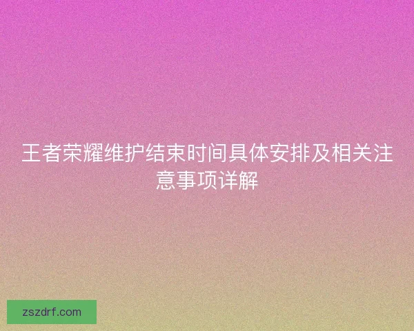 王者荣耀维护结束时间具体安排及相关注意事项详解