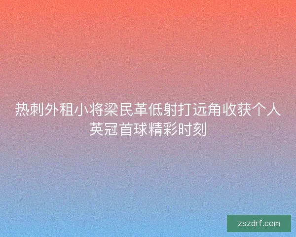 热刺外租小将梁民革低射打远角收获个人英冠首球精彩时刻