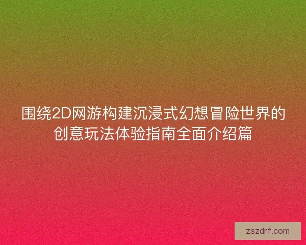 围绕2D网游构建沉浸式幻想冒险世界的创意玩法体验指南全面介绍篇