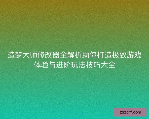 造梦大师修改器全解析助你打造极致游戏体验与进阶玩法技巧大全