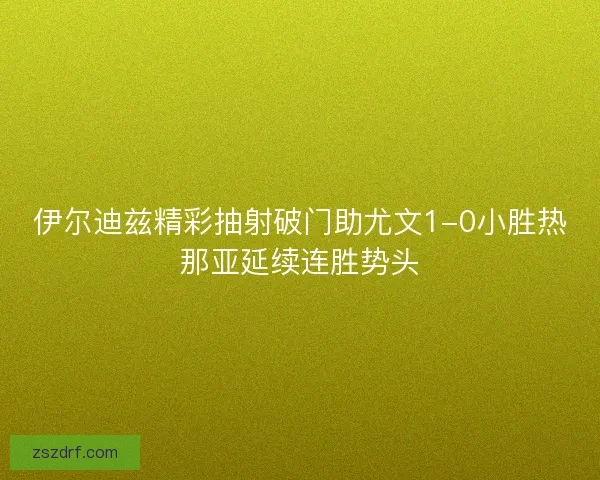 伊尔迪兹精彩抽射破门助尤文1-0小胜热那亚延续连胜势头