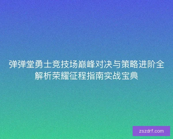 弹弹堂勇士竞技场巅峰对决与策略进阶全解析荣耀征程指南实战宝典