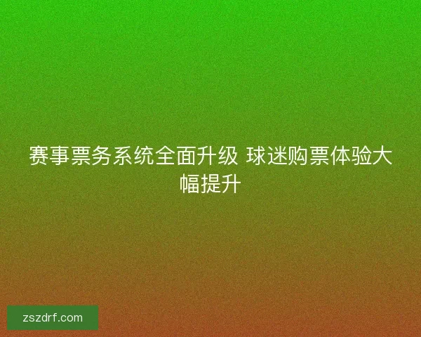 赛事票务系统全面升级 球迷购票体验大幅提升