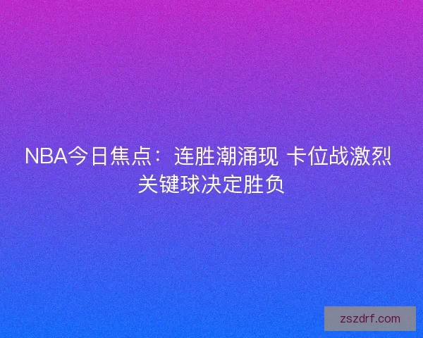 NBA今日焦点：连胜潮涌现 卡位战激烈 关键球决定胜负