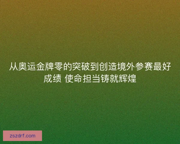 从奥运金牌零的突破到创造境外参赛最好成绩 使命担当铸就辉煌