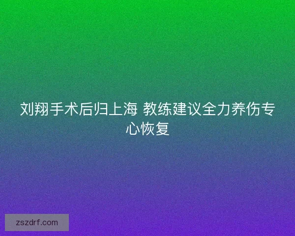 刘翔手术后归上海 教练建议全力养伤专心恢复