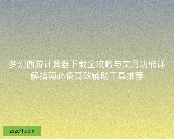 梦幻西游计算器下载全攻略与实用功能详解指南必备高效辅助工具推荐 梦幻西游计算器下载全攻略与实用功能详解指南必备高效辅助工具推荐