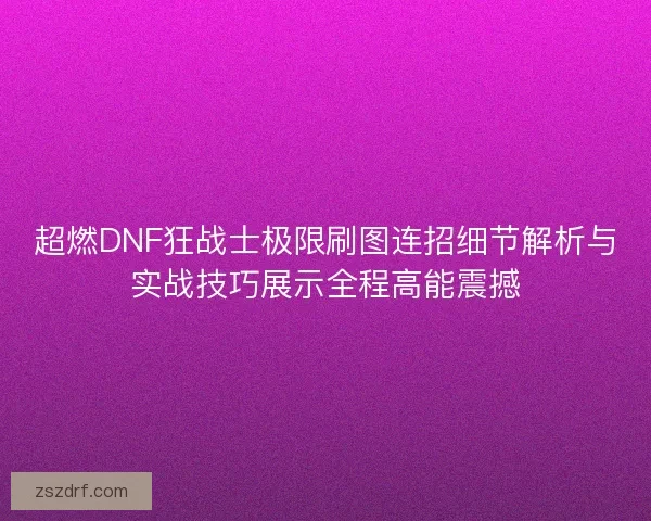 超燃DNF狂战士极限刷图连招细节解析与实战技巧展示全程高能震撼