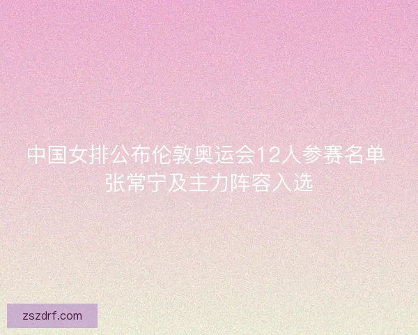 中国女排公布伦敦奥运会12人参赛名单 张常宁及主力阵容入选 中国女排公布伦敦奥运会12人参赛名单 张常宁及主力阵容入选