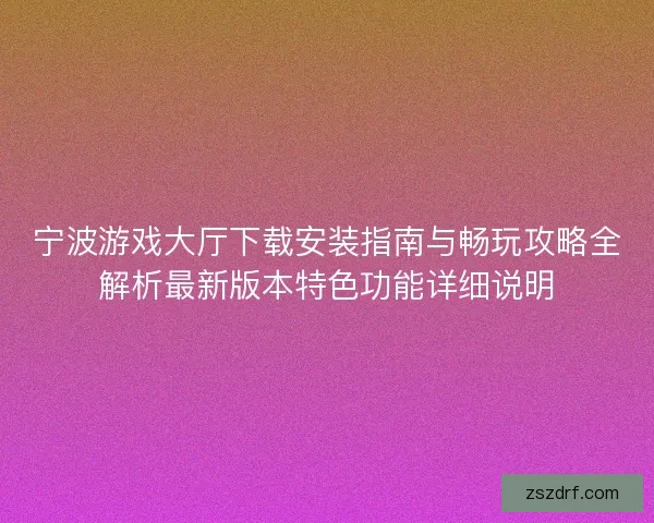 宁波游戏大厅下载安装指南与畅玩攻略全解析最新版本特色功能详细说明
