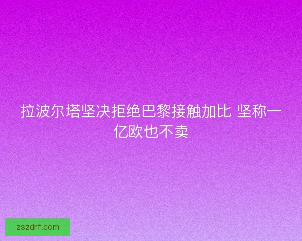拉波尔塔坚决拒绝巴黎接触加比 坚称一亿欧也不卖