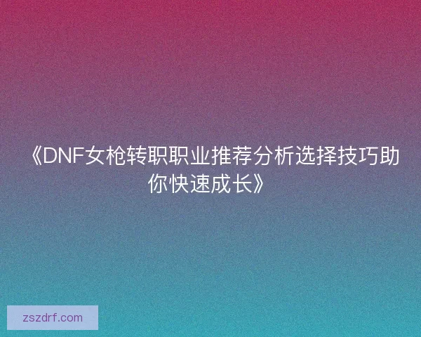 《DNF女枪转职职业推荐分析选择技巧助你快速成长》