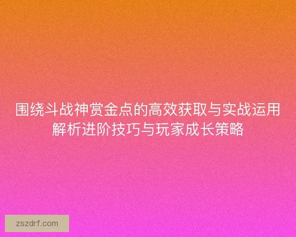 围绕斗战神赏金点的高效获取与实战运用解析进阶技巧与玩家成长策略 围绕斗战神赏金点的高效获取与实战运用解析进阶技巧与玩家成长策略