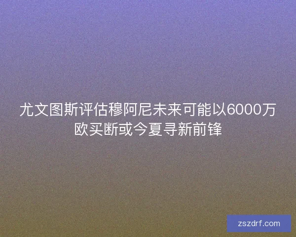 尤文图斯评估穆阿尼未来可能以6000万欧买断或今夏寻新前锋