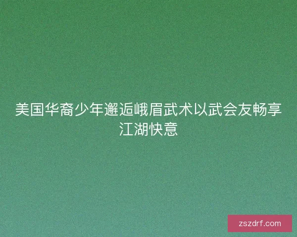 美国华裔少年邂逅峨眉武术以武会友畅享江湖快意