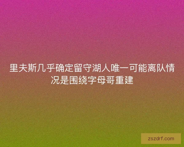 里夫斯几乎确定留守湖人唯一可能离队情况是围绕字母哥重建 里夫斯几乎确定留守湖人唯一可能离队情况是围绕字母哥重建