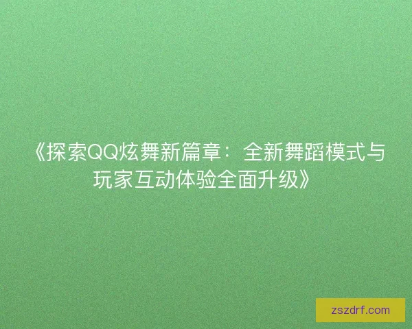 《探索QQ炫舞新篇章：全新舞蹈模式与玩家互动体验全面升级》