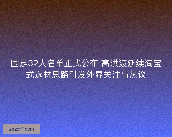 国足32人名单正式公布 高洪波延续淘宝式选材思路引发外界关注与热议 国足32人名单正式公布 高洪波延续淘宝式选材思路引发外界关注与热议