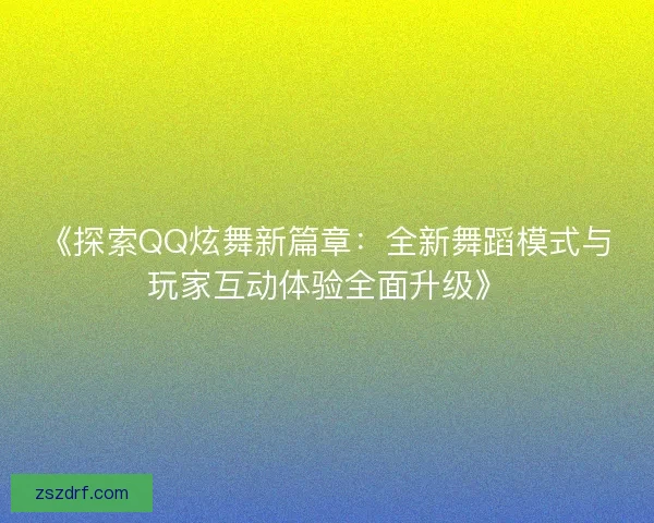 《探索QQ炫舞新篇章：全新舞蹈模式与玩家互动体验全面升级》