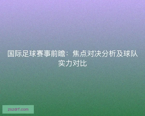 国际足球赛事前瞻:焦点对决分析及球队实力对比 国际足球赛事前瞻:焦点对决分析及球队实力对比