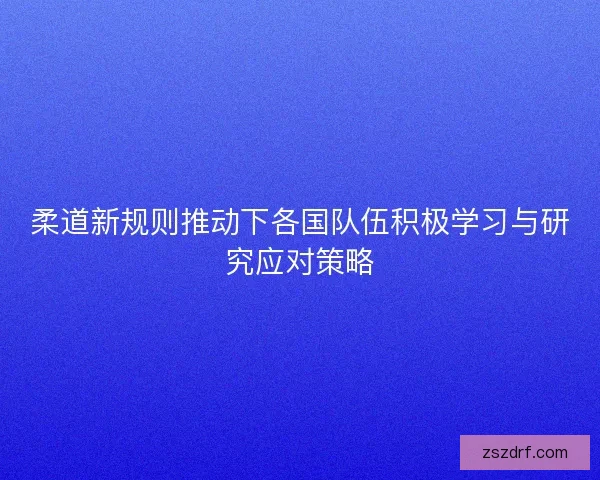 柔道新规则推动下各国队伍积极学习与研究应对策略