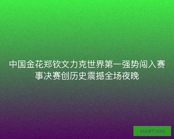 中国金花郑钦文力克世界第一强势闯入赛事决赛创历史震撼全场夜晚