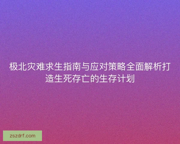 极北灾难求生指南与应对策略全面解析打造生死存亡的生存计划