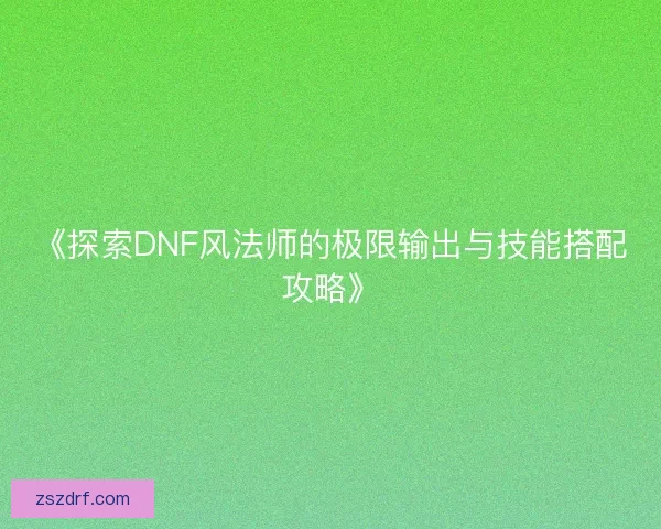 《探索DNF风法师的极限输出与技能搭配攻略》