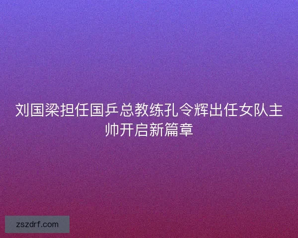 刘国梁担任国乒总教练孔令辉出任女队主帅开启新篇章 刘国梁担任国乒总教练孔令辉出任女队主帅开启新篇章