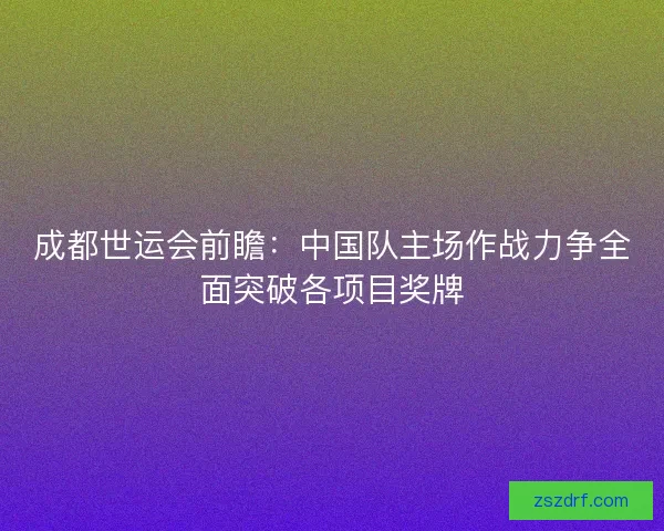 成都世运会前瞻:中国队主场作战力争全面突破各项目奖牌 成都世运会前瞻:中国队主场作战力争全面突破各项目奖牌