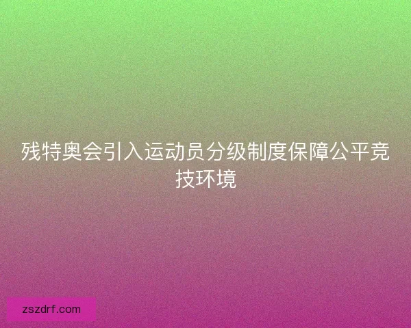 残特奥会引入运动员分级制度保障公平竞技环境 残特奥会引入运动员分级制度保障公平竞技环境