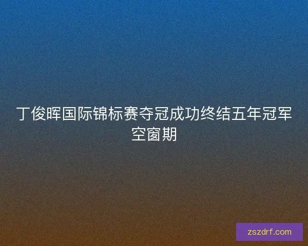 丁俊晖国际锦标赛夺冠成功终结五年冠军空窗期 丁俊晖国际锦标赛夺冠成功终结五年冠军空窗期