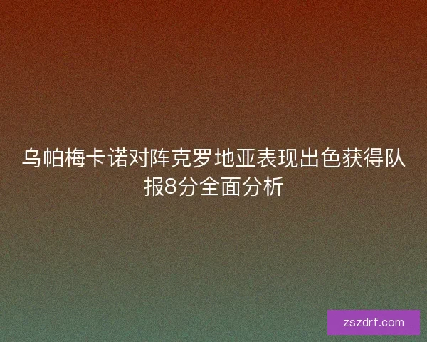 乌帕梅卡诺对阵克罗地亚表现出色获得队报8分全面分析 乌帕梅卡诺对阵克罗地亚表现出色获得队报8分全面分析