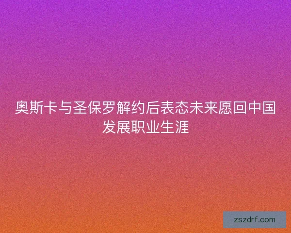 奥斯卡与圣保罗解约后表态未来愿回中国发展职业生涯 奥斯卡与圣保罗解约后表态未来愿回中国发展职业生涯